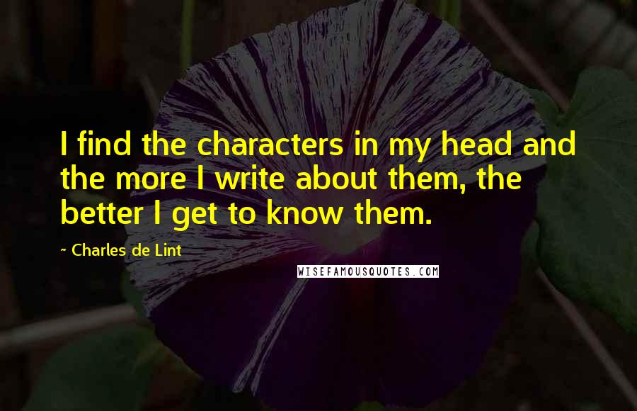 Charles De Lint Quotes: I find the characters in my head and the more I write about them, the better I get to know them.