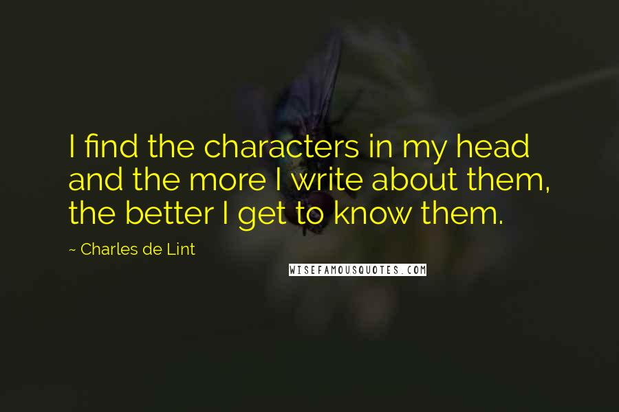 Charles De Lint Quotes: I find the characters in my head and the more I write about them, the better I get to know them.