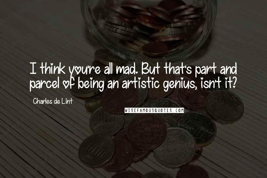 Charles De Lint Quotes: I think you're all mad. But that's part and parcel of being an artistic genius, isn't it?
