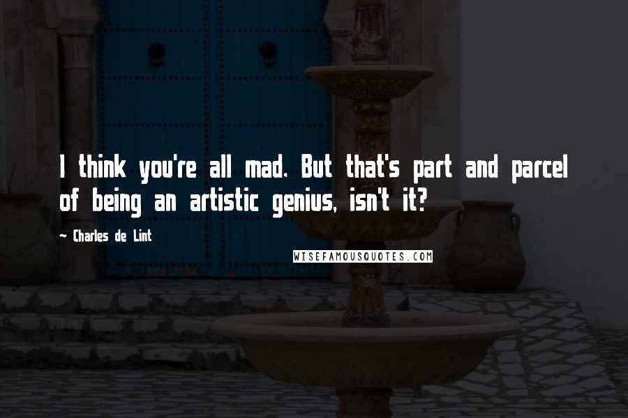 Charles De Lint Quotes: I think you're all mad. But that's part and parcel of being an artistic genius, isn't it?