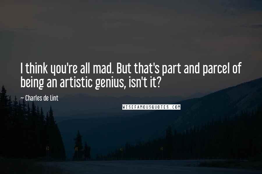 Charles De Lint Quotes: I think you're all mad. But that's part and parcel of being an artistic genius, isn't it?