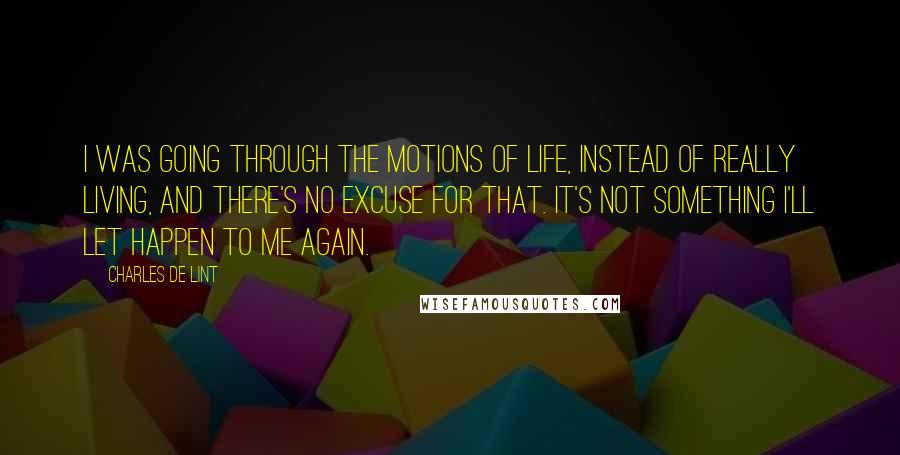 Charles De Lint Quotes: I was going through the motions of life, instead of really living, and there's no excuse for that. It's not something I'll let happen to me again.