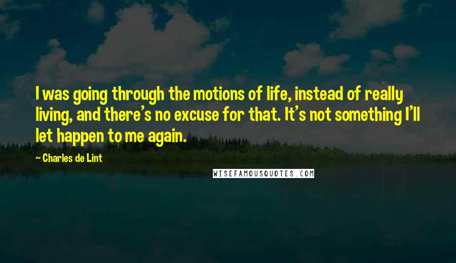 Charles De Lint Quotes: I was going through the motions of life, instead of really living, and there's no excuse for that. It's not something I'll let happen to me again.
