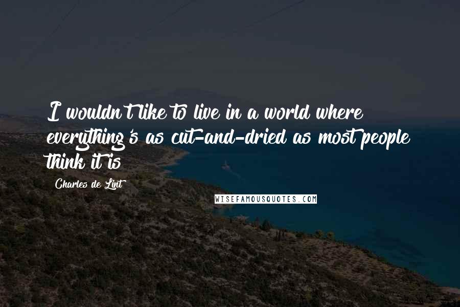 Charles De Lint Quotes: I wouldn't like to live in a world where everything's as cut-and-dried as most people think it is