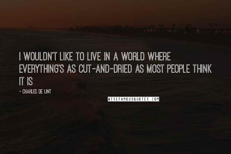 Charles De Lint Quotes: I wouldn't like to live in a world where everything's as cut-and-dried as most people think it is