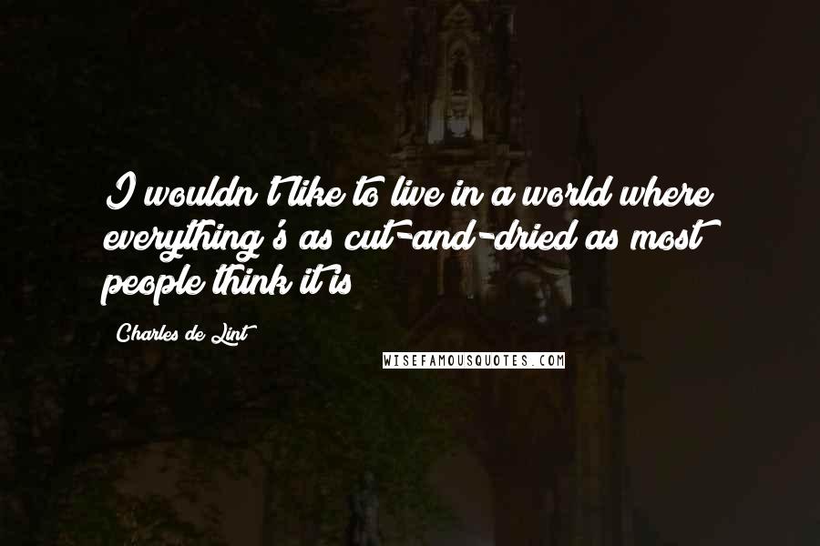 Charles De Lint Quotes: I wouldn't like to live in a world where everything's as cut-and-dried as most people think it is