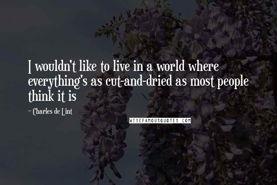 Charles De Lint Quotes: I wouldn't like to live in a world where everything's as cut-and-dried as most people think it is