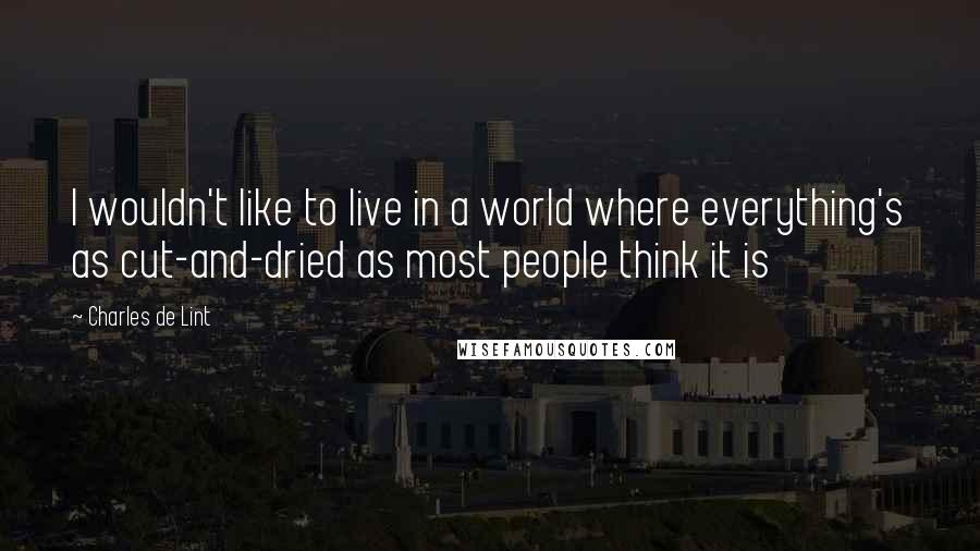 Charles De Lint Quotes: I wouldn't like to live in a world where everything's as cut-and-dried as most people think it is