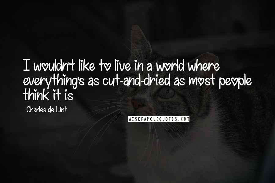 Charles De Lint Quotes: I wouldn't like to live in a world where everything's as cut-and-dried as most people think it is