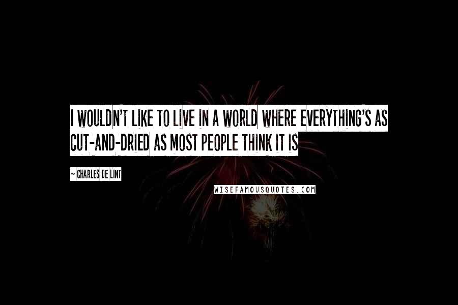 Charles De Lint Quotes: I wouldn't like to live in a world where everything's as cut-and-dried as most people think it is