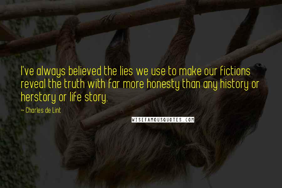 Charles De Lint Quotes: I've always believed the lies we use to make our fictions reveal the truth with far more honesty than any history or herstory or life story.