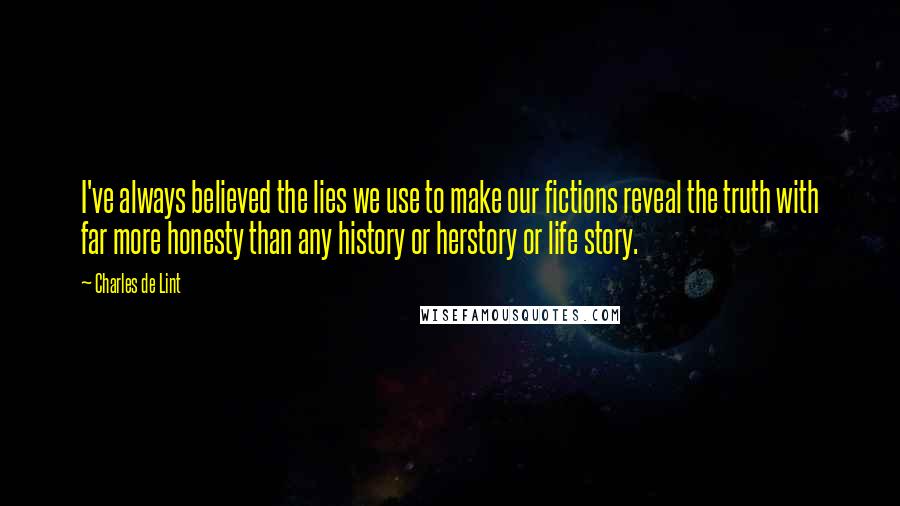 Charles De Lint Quotes: I've always believed the lies we use to make our fictions reveal the truth with far more honesty than any history or herstory or life story.