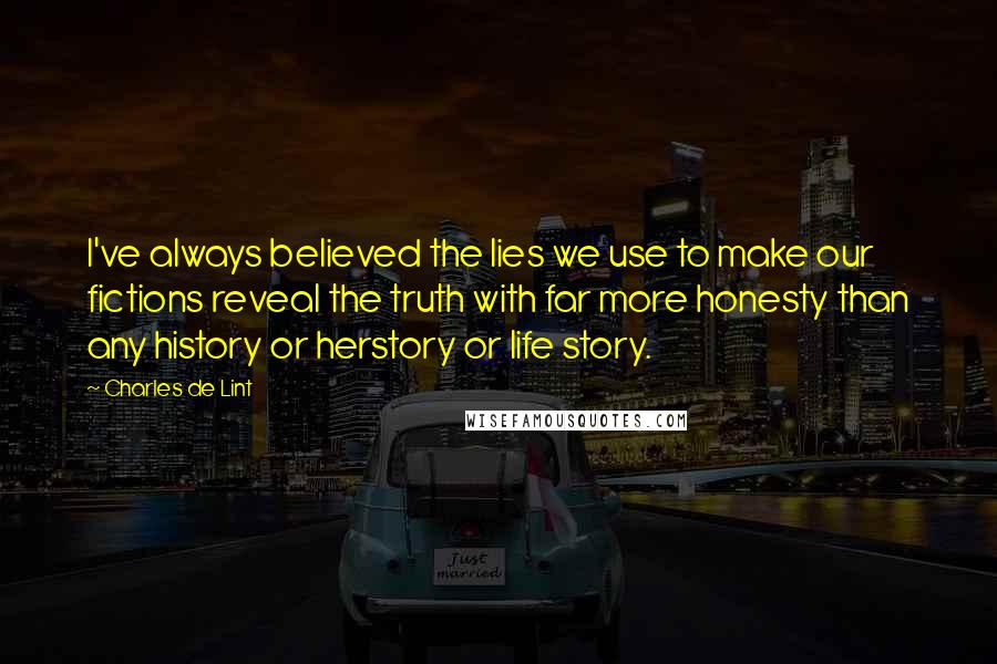 Charles De Lint Quotes: I've always believed the lies we use to make our fictions reveal the truth with far more honesty than any history or herstory or life story.
