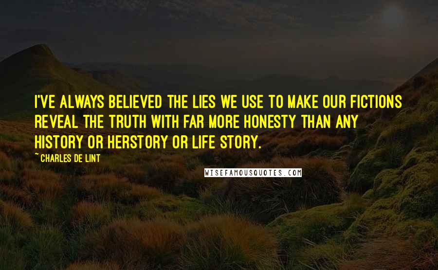 Charles De Lint Quotes: I've always believed the lies we use to make our fictions reveal the truth with far more honesty than any history or herstory or life story.