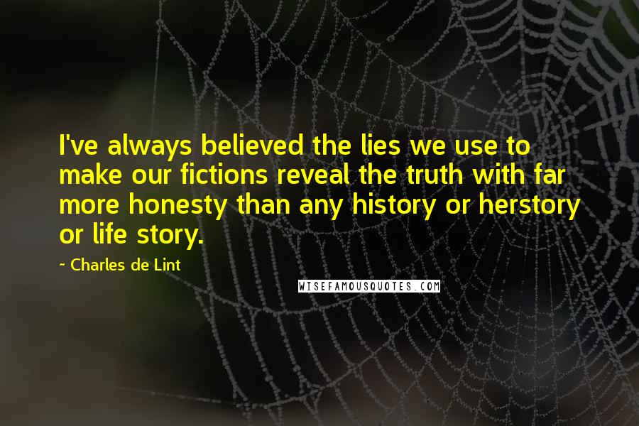 Charles De Lint Quotes: I've always believed the lies we use to make our fictions reveal the truth with far more honesty than any history or herstory or life story.