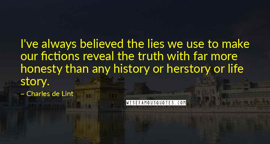 Charles De Lint Quotes: I've always believed the lies we use to make our fictions reveal the truth with far more honesty than any history or herstory or life story.