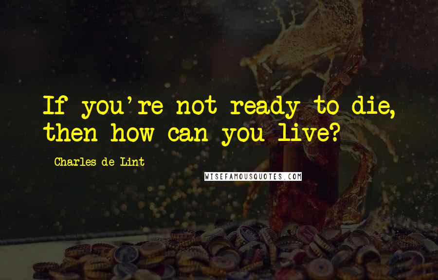 Charles De Lint Quotes: If you're not ready to die, then how can you live?