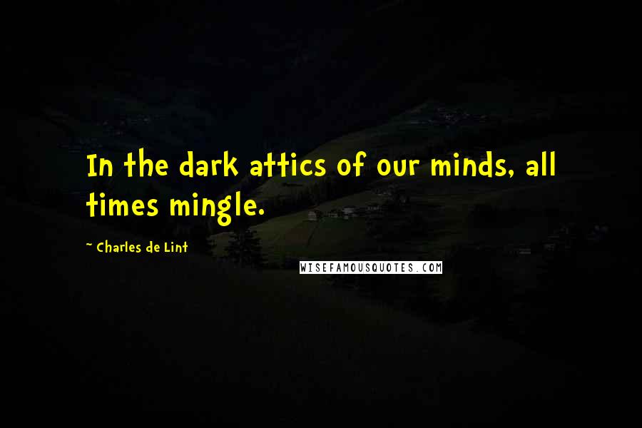 Charles De Lint Quotes: In the dark attics of our minds, all times mingle.