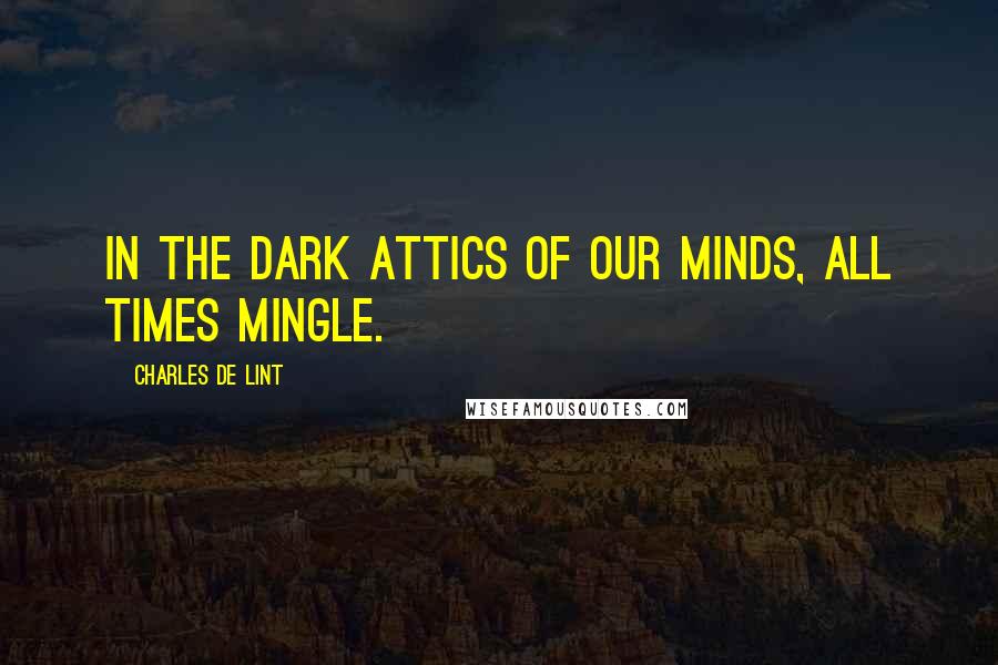 Charles De Lint Quotes: In the dark attics of our minds, all times mingle.