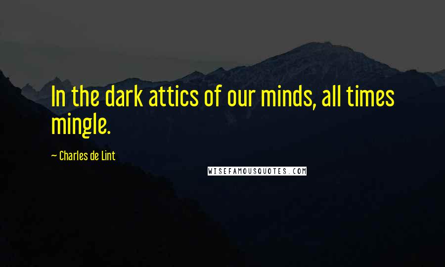 Charles De Lint Quotes: In the dark attics of our minds, all times mingle.