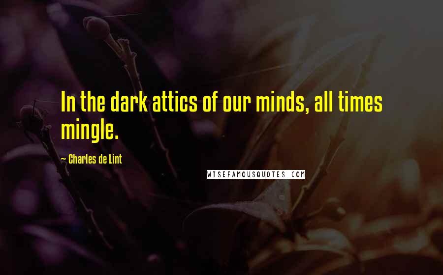 Charles De Lint Quotes: In the dark attics of our minds, all times mingle.