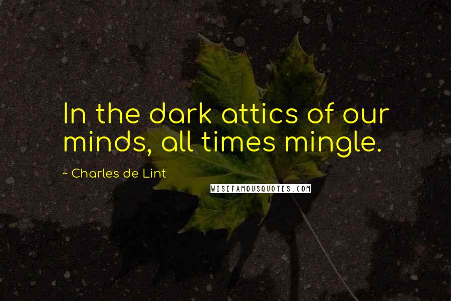 Charles De Lint Quotes: In the dark attics of our minds, all times mingle.