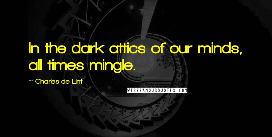 Charles De Lint Quotes: In the dark attics of our minds, all times mingle.