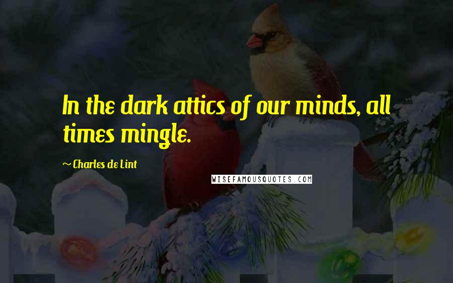 Charles De Lint Quotes: In the dark attics of our minds, all times mingle.