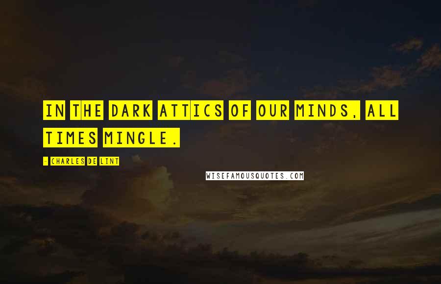 Charles De Lint Quotes: In the dark attics of our minds, all times mingle.