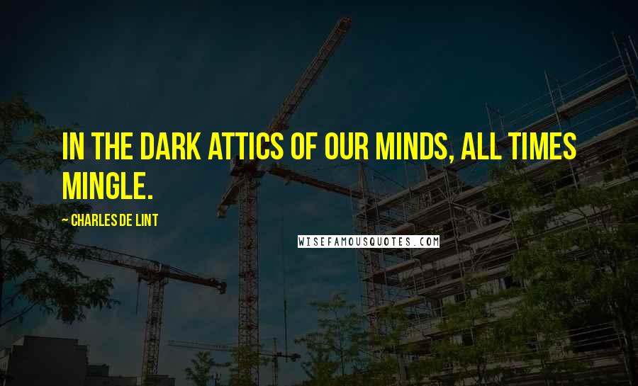 Charles De Lint Quotes: In the dark attics of our minds, all times mingle.