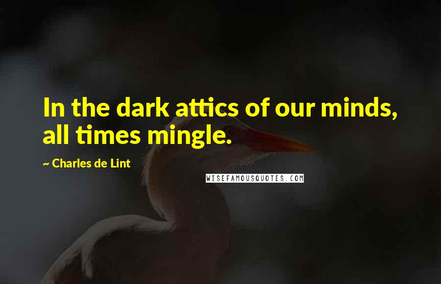 Charles De Lint Quotes: In the dark attics of our minds, all times mingle.