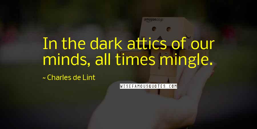 Charles De Lint Quotes: In the dark attics of our minds, all times mingle.