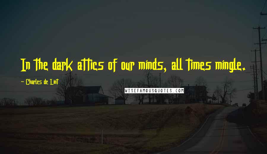 Charles De Lint Quotes: In the dark attics of our minds, all times mingle.