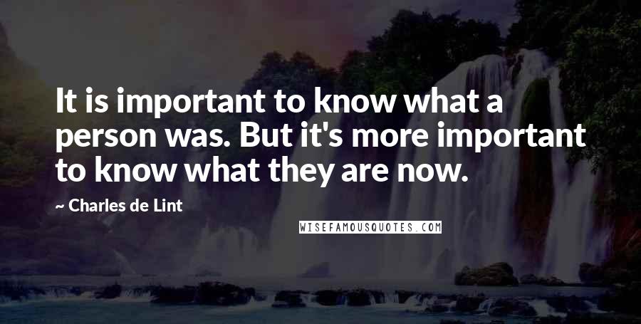 Charles De Lint Quotes: It is important to know what a person was. But it's more important to know what they are now.