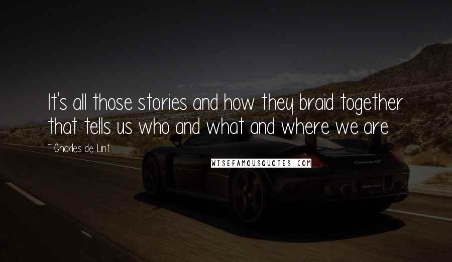 Charles De Lint Quotes: It's all those stories and how they braid together that tells us who and what and where we are