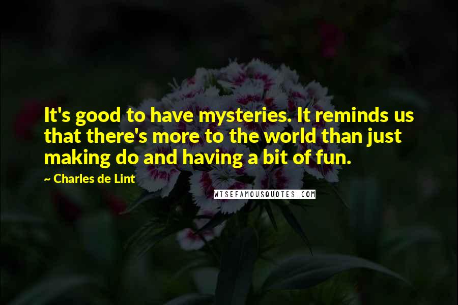 Charles De Lint Quotes: It's good to have mysteries. It reminds us that there's more to the world than just making do and having a bit of fun.