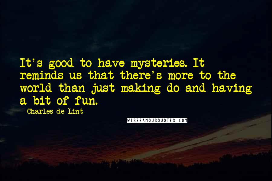 Charles De Lint Quotes: It's good to have mysteries. It reminds us that there's more to the world than just making do and having a bit of fun.