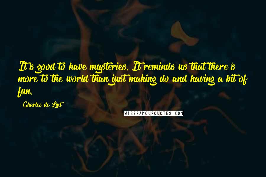 Charles De Lint Quotes: It's good to have mysteries. It reminds us that there's more to the world than just making do and having a bit of fun.