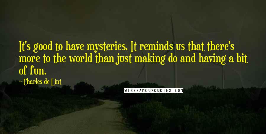 Charles De Lint Quotes: It's good to have mysteries. It reminds us that there's more to the world than just making do and having a bit of fun.