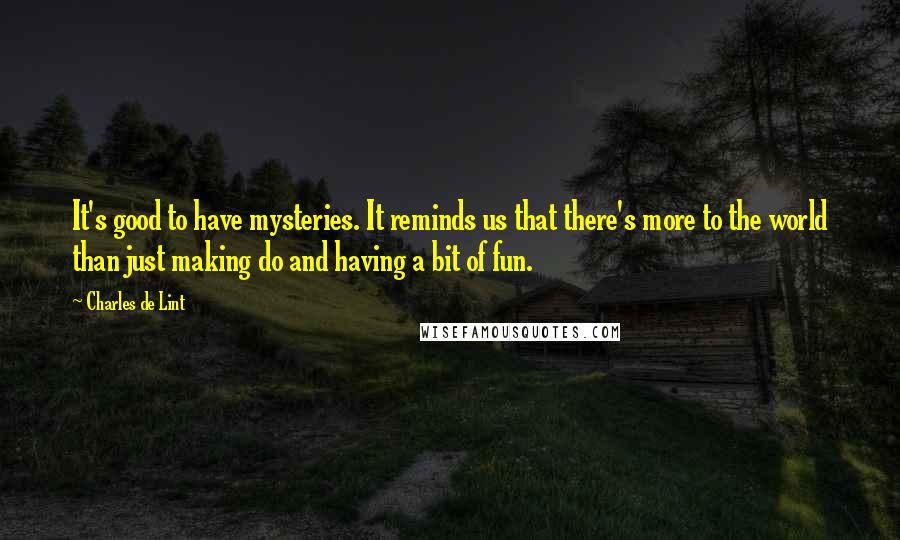 Charles De Lint Quotes: It's good to have mysteries. It reminds us that there's more to the world than just making do and having a bit of fun.