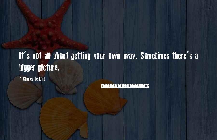 Charles De Lint Quotes: It's not all about getting your own way. Sometimes there's a bigger picture.