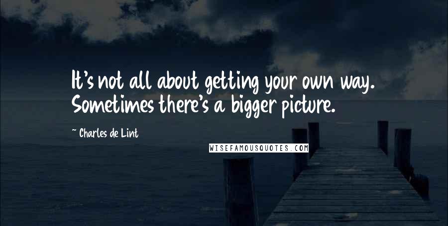 Charles De Lint Quotes: It's not all about getting your own way. Sometimes there's a bigger picture.