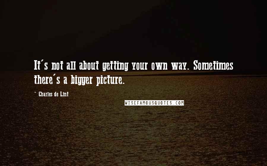 Charles De Lint Quotes: It's not all about getting your own way. Sometimes there's a bigger picture.