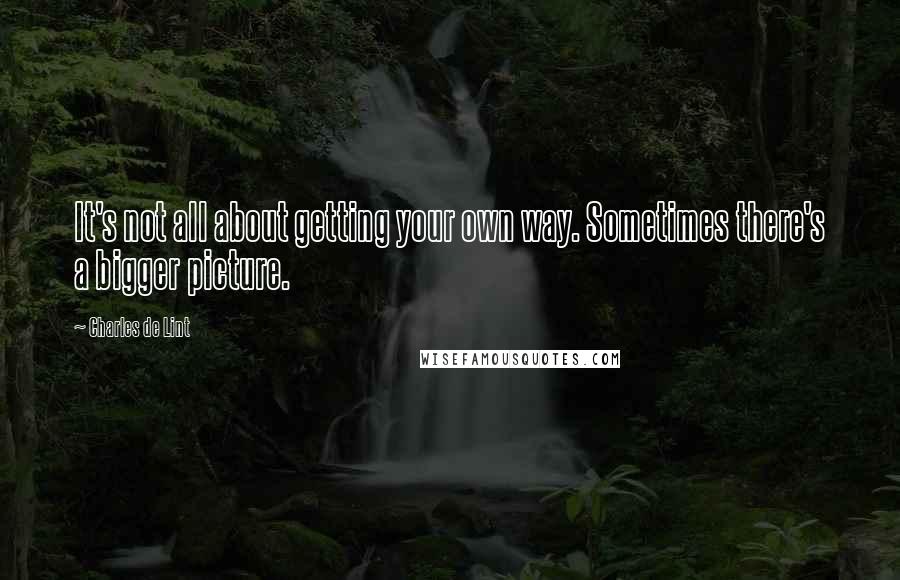 Charles De Lint Quotes: It's not all about getting your own way. Sometimes there's a bigger picture.