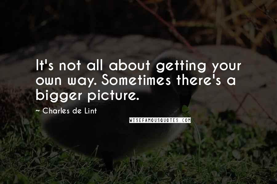 Charles De Lint Quotes: It's not all about getting your own way. Sometimes there's a bigger picture.