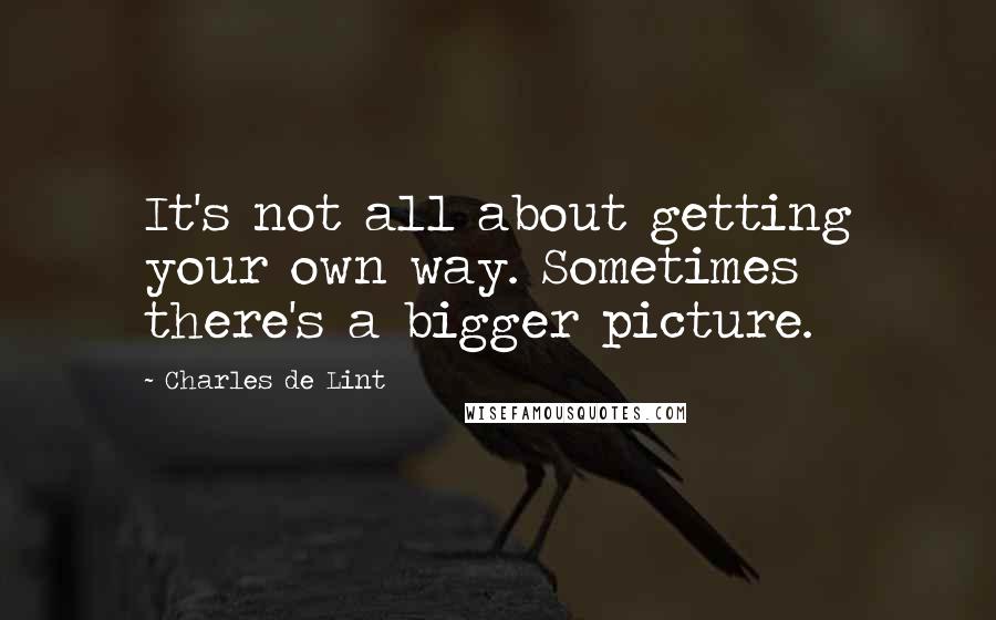 Charles De Lint Quotes: It's not all about getting your own way. Sometimes there's a bigger picture.