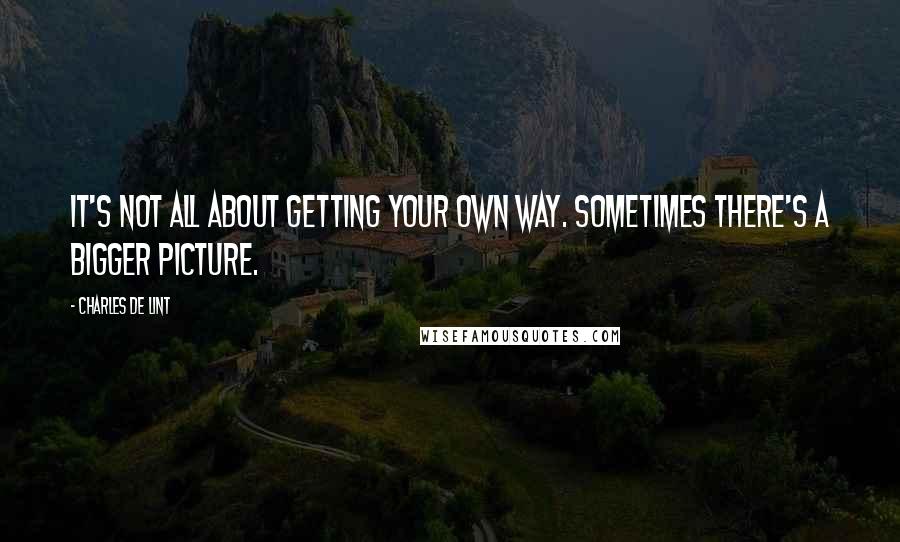 Charles De Lint Quotes: It's not all about getting your own way. Sometimes there's a bigger picture.