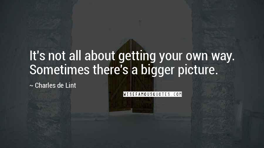 Charles De Lint Quotes: It's not all about getting your own way. Sometimes there's a bigger picture.