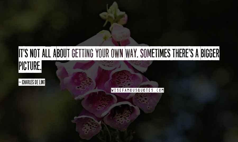 Charles De Lint Quotes: It's not all about getting your own way. Sometimes there's a bigger picture.