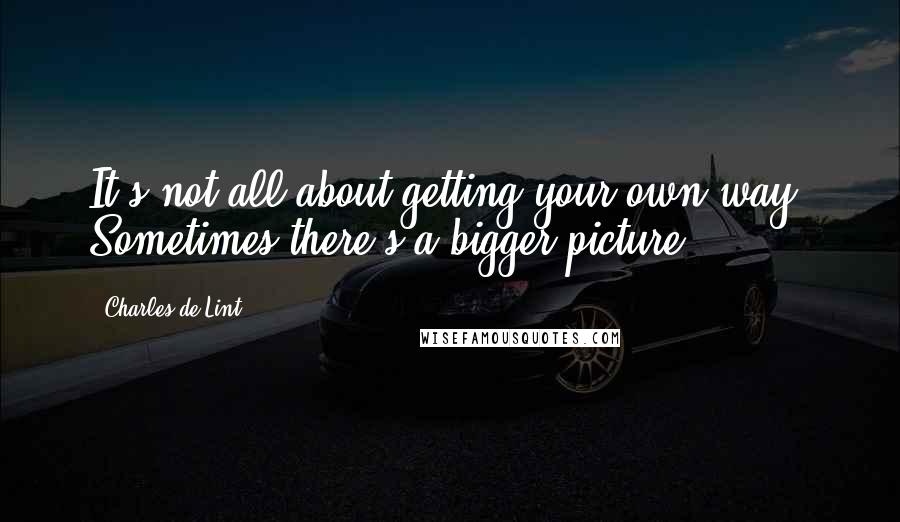 Charles De Lint Quotes: It's not all about getting your own way. Sometimes there's a bigger picture.